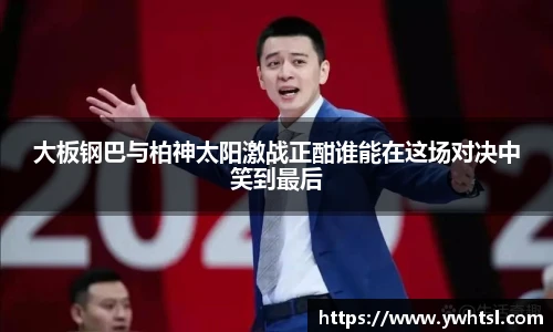 大板钢巴与柏神太阳激战正酣谁能在这场对决中笑到最后